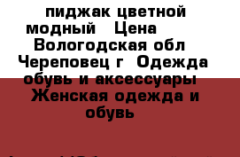 пиджак цветной модный › Цена ­ 800 - Вологодская обл., Череповец г. Одежда, обувь и аксессуары » Женская одежда и обувь   